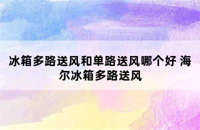 冰箱多路送风和单路送风哪个好 海尔冰箱多路送风